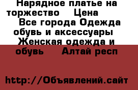 Нарядное платье на торжество. › Цена ­ 10 000 - Все города Одежда, обувь и аксессуары » Женская одежда и обувь   . Алтай респ.